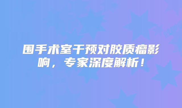 围手术室干预对胶质瘤影响，专家深度解析！
