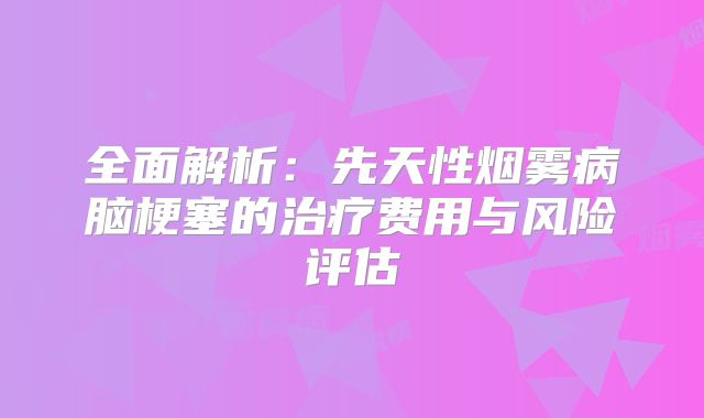 全面解析：先天性烟雾病脑梗塞的治疗费用与风险评估