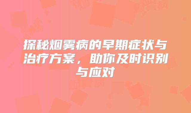 探秘烟雾病的早期症状与治疗方案，助你及时识别与应对
