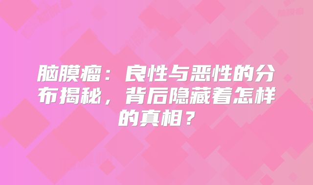 脑膜瘤：良性与恶性的分布揭秘，背后隐藏着怎样的真相？