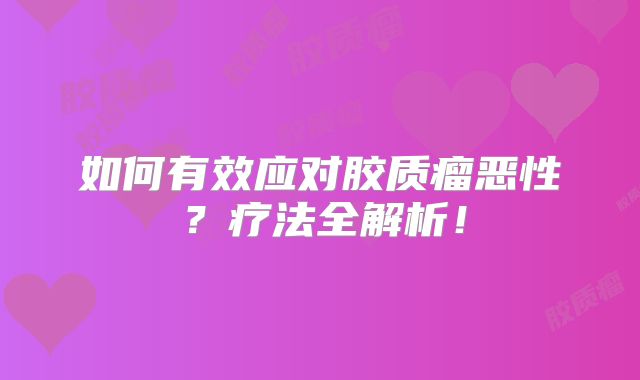 如何有效应对胶质瘤恶性？疗法全解析！