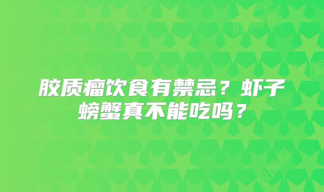 胶质瘤饮食有禁忌？虾子螃蟹真不能吃吗？