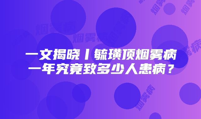 一文揭晓丨毓璜顶烟雾病一年究竟致多少人患病？