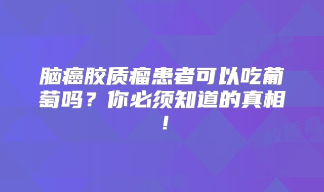 脑癌胶质瘤患者可以吃葡萄吗？你必须知道的真相！