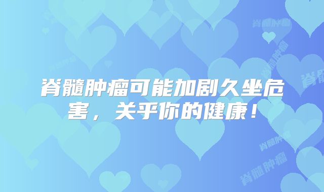 脊髓肿瘤可能加剧久坐危害，关乎你的健康！