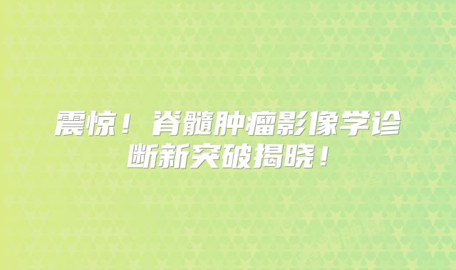 震惊！脊髓肿瘤影像学诊断新突破揭晓！