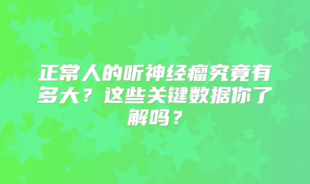 正常人的听神经瘤究竟有多大？这些关键数据你了解吗？
