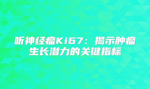 听神经瘤Ki67：揭示肿瘤生长潜力的关键指标