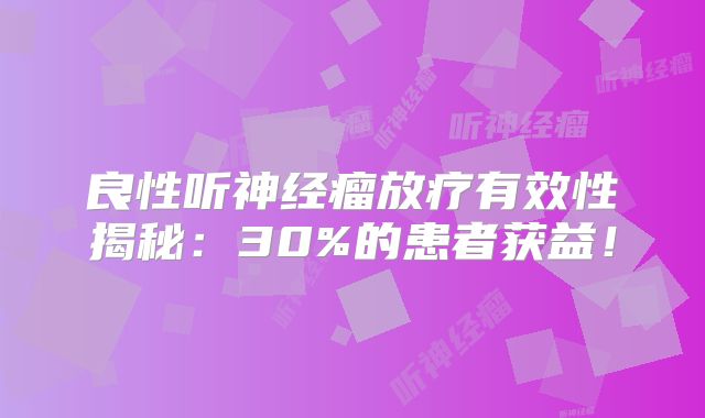 良性听神经瘤放疗有效性揭秘：30%的患者获益！