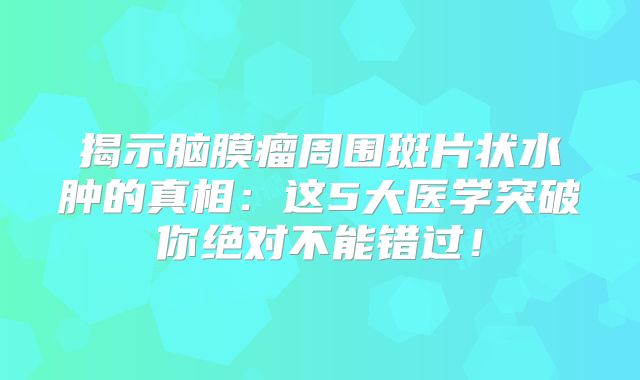揭示脑膜瘤周围斑片状水肿的真相：这5大医学突破你绝对不能错过！