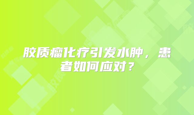 胶质瘤化疗引发水肿，患者如何应对？
