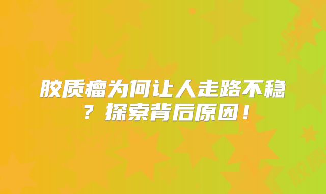 胶质瘤为何让人走路不稳？探索背后原因！