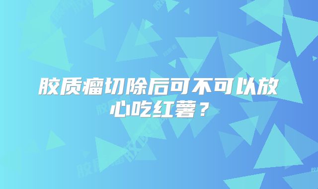 胶质瘤切除后可不可以放心吃红薯？