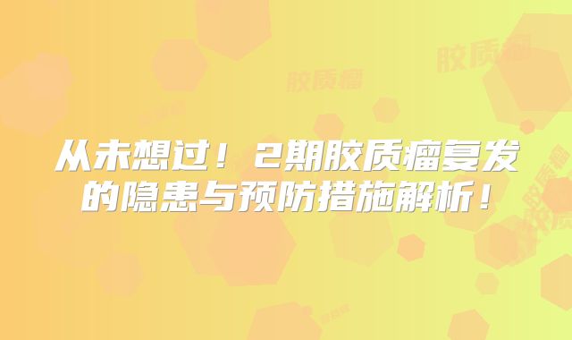 从未想过！2期胶质瘤复发的隐患与预防措施解析！