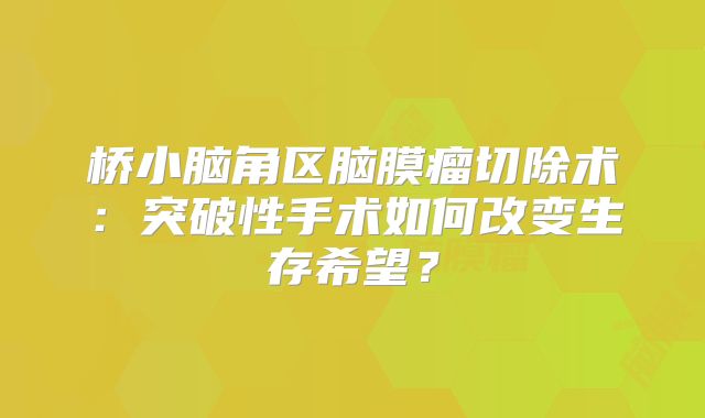 桥小脑角区脑膜瘤切除术：突破性手术如何改变生存希望？