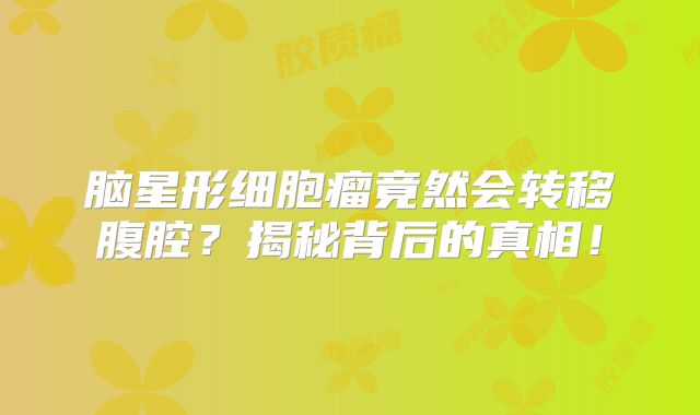脑星形细胞瘤竟然会转移腹腔？揭秘背后的真相！