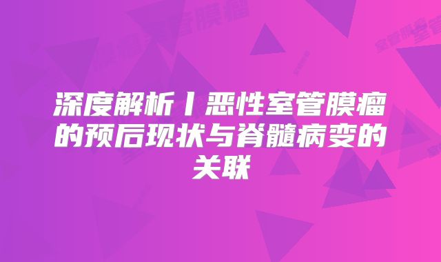 深度解析丨恶性室管膜瘤的预后现状与脊髓病变的关联