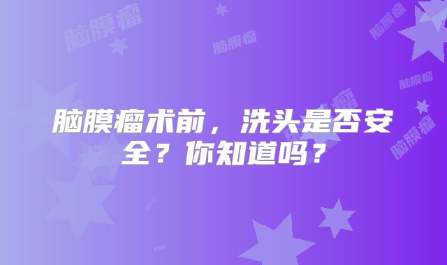 脑膜瘤术前，洗头是否安全？你知道吗？