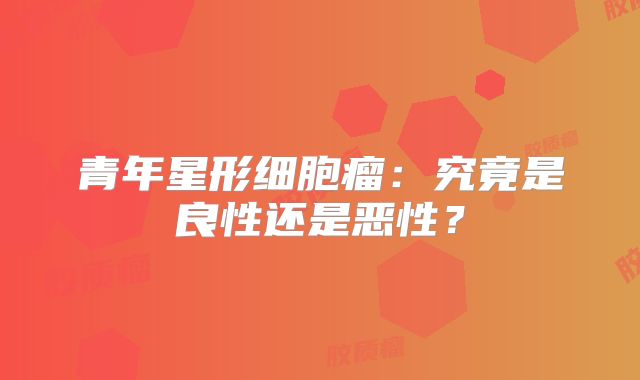 青年星形细胞瘤：究竟是良性还是恶性？