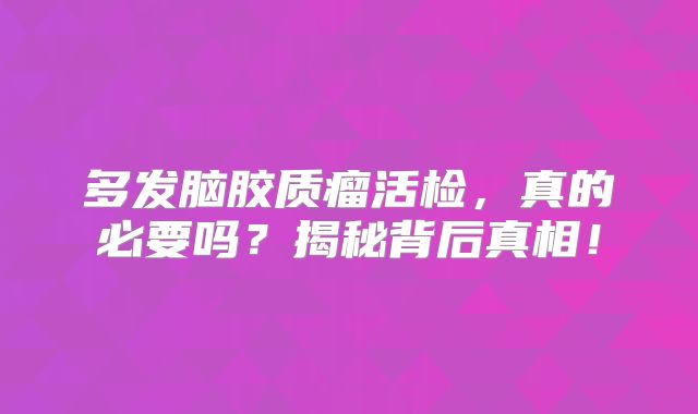 多发脑胶质瘤活检，真的必要吗？揭秘背后真相！