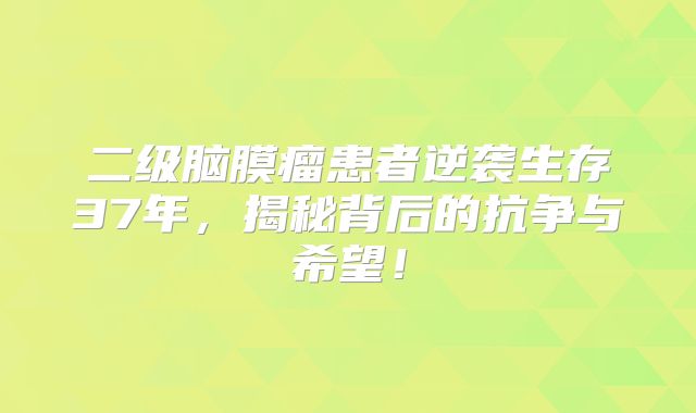 二级脑膜瘤患者逆袭生存37年，揭秘背后的抗争与希望！