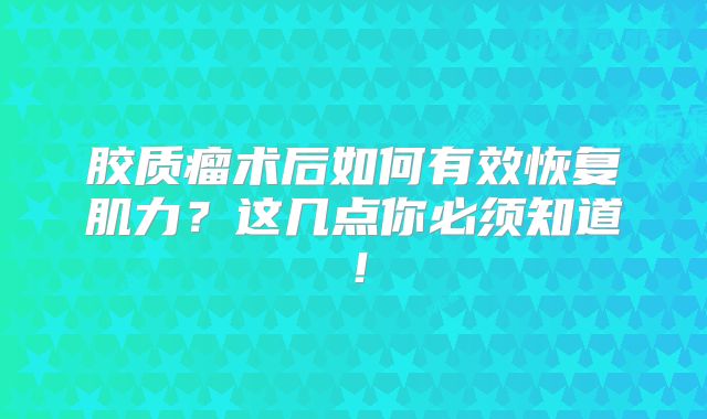 胶质瘤术后如何有效恢复肌力？这几点你必须知道！