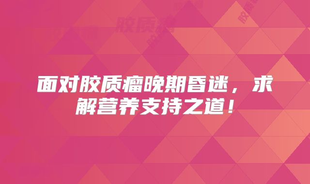 面对胶质瘤晚期昏迷，求解营养支持之道！