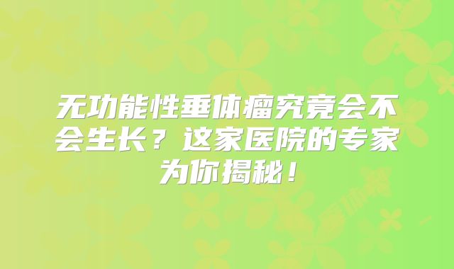 无功能性垂体瘤究竟会不会生长？这家医院的专家为你揭秘！
