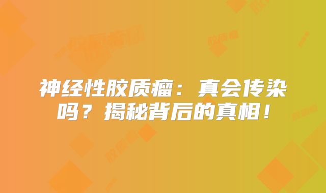 神经性胶质瘤：真会传染吗？揭秘背后的真相！