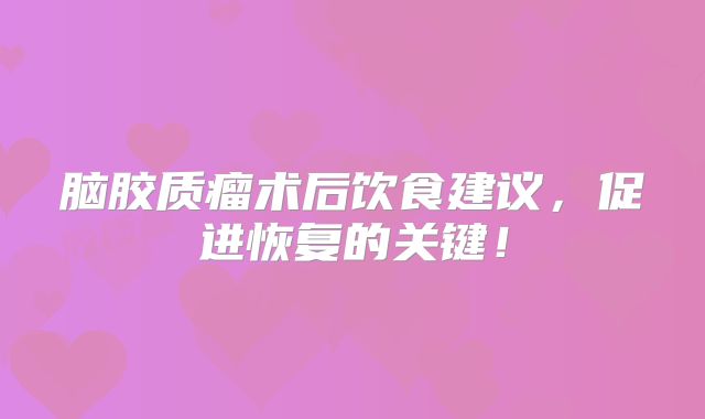 脑胶质瘤术后饮食建议，促进恢复的关键！