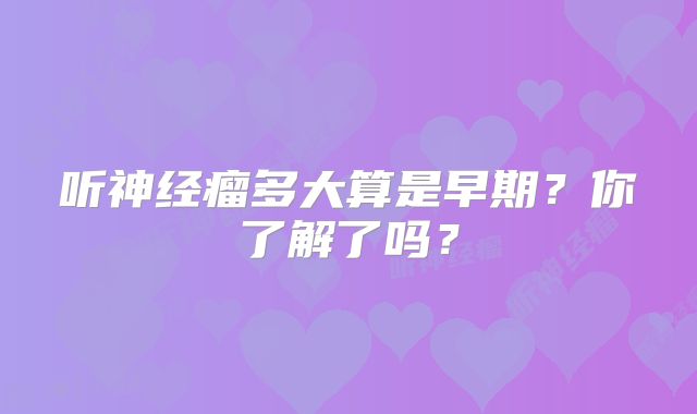 听神经瘤多大算是早期？你了解了吗？