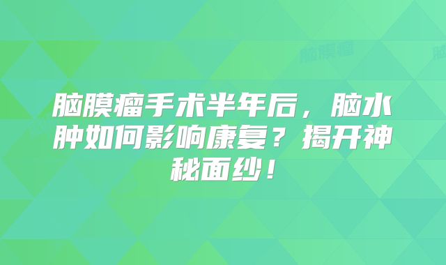 脑膜瘤手术半年后，脑水肿如何影响康复？揭开神秘面纱！