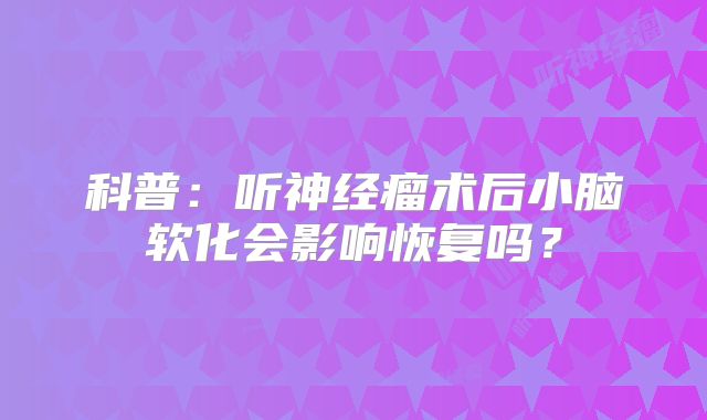 科普：听神经瘤术后小脑软化会影响恢复吗？