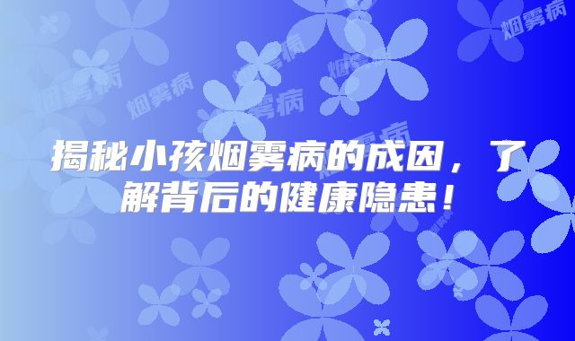 揭秘小孩烟雾病的成因，了解背后的健康隐患！