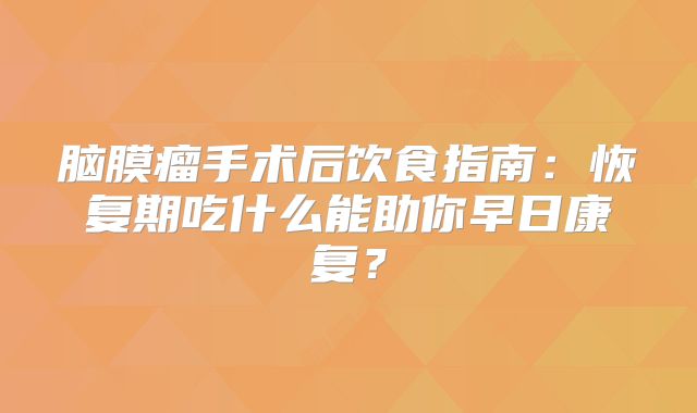 脑膜瘤手术后饮食指南：恢复期吃什么能助你早日康复？