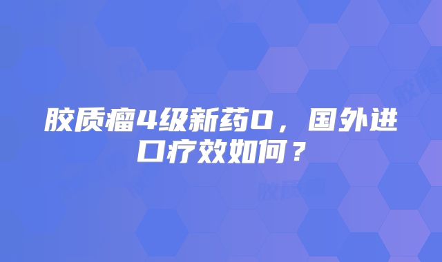 胶质瘤4级新药O，国外进口疗效如何？
