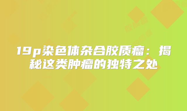19p染色体杂合胶质瘤：揭秘这类肿瘤的独特之处
