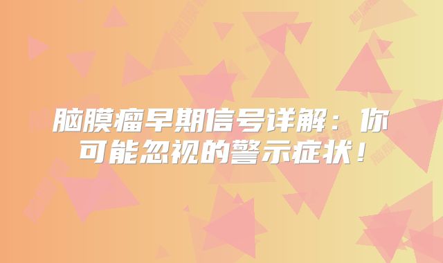 脑膜瘤早期信号详解：你可能忽视的警示症状！