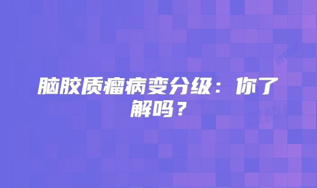 脑胶质瘤病变分级：你了解吗？