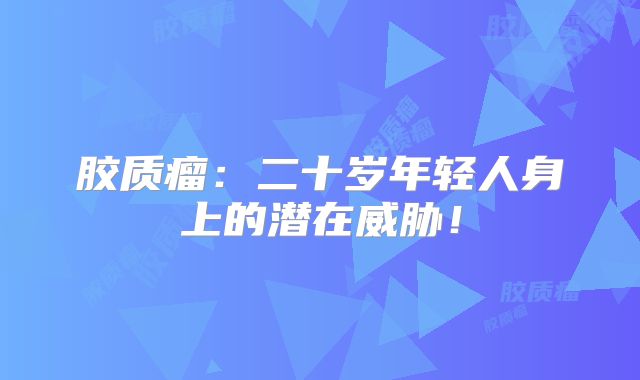 胶质瘤：二十岁年轻人身上的潜在威胁！