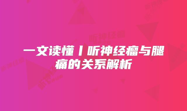 一文读懂丨听神经瘤与腿痛的关系解析