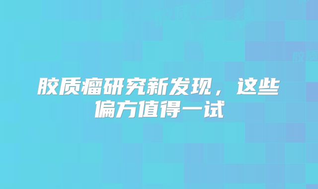 胶质瘤研究新发现，这些偏方值得一试