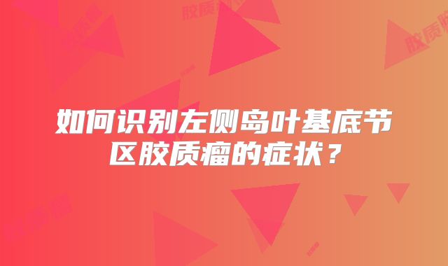 如何识别左侧岛叶基底节区胶质瘤的症状？