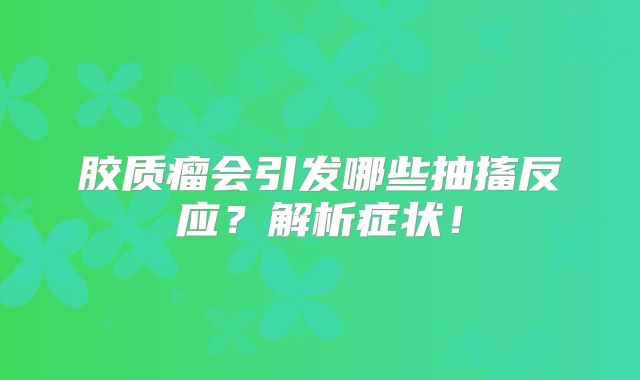 胶质瘤会引发哪些抽搐反应？解析症状！