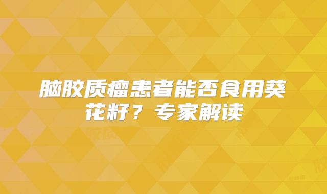 脑胶质瘤患者能否食用葵花籽？专家解读