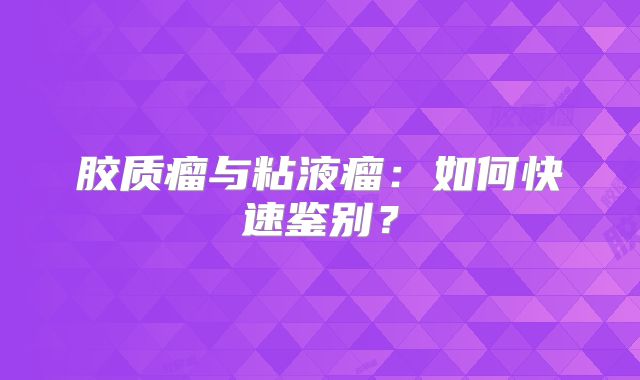 胶质瘤与粘液瘤：如何快速鉴别？