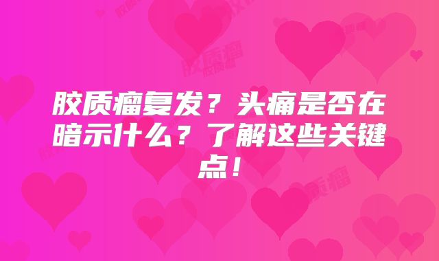 胶质瘤复发？头痛是否在暗示什么？了解这些关键点！