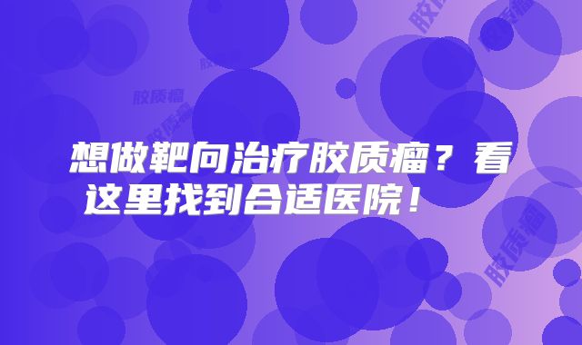 想做靶向治疗胶质瘤？看这里找到合适医院！  