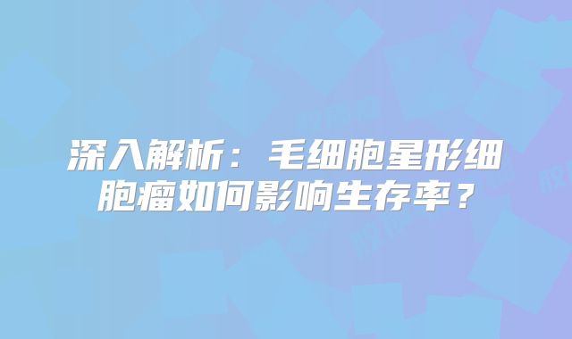 深入解析：毛细胞星形细胞瘤如何影响生存率？