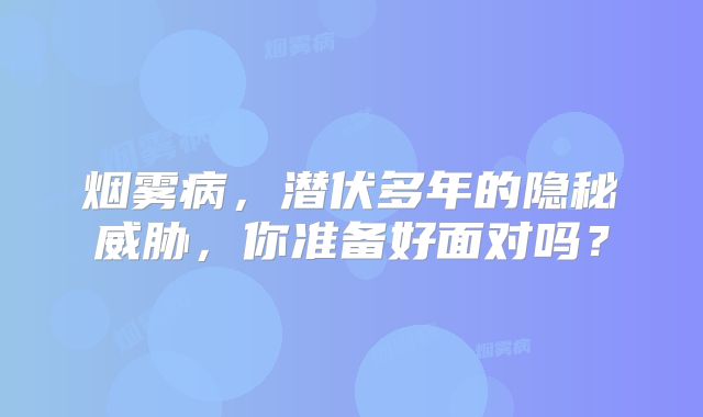 烟雾病，潜伏多年的隐秘威胁，你准备好面对吗？